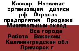 Кассир › Название организации ­ диписи.рф › Отрасль предприятия ­ Продажи › Минимальный оклад ­ 22 000 - Все города Работа » Вакансии   . Калининградская обл.,Приморск г.